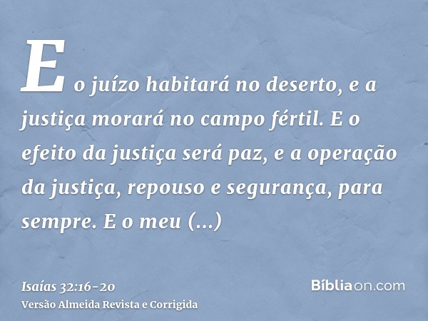 E o juízo habitará no deserto, e a justiça morará no campo fértil.E o efeito da justiça será paz, e a operação da justiça, repouso e segurança, para sempre.E o 