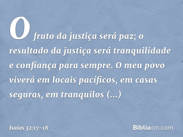 O fruto da justiça será paz;
o resultado da justiça será tranquilidade
e confiança para sempre. O meu povo viverá em locais pacíficos,
em casas seguras,
em tran