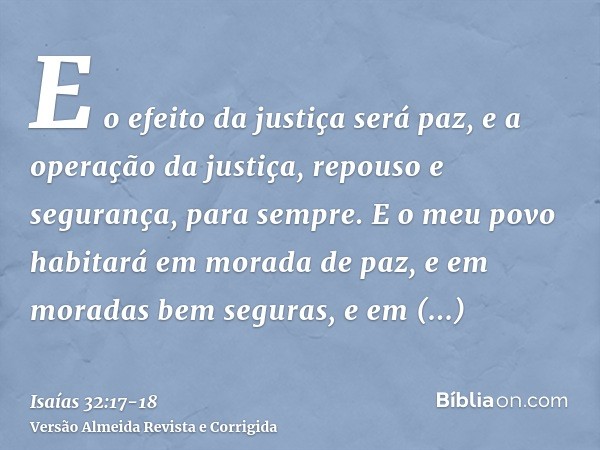 E o efeito da justiça será paz, e a operação da justiça, repouso e segurança, para sempre.E o meu povo habitará em morada de paz, e em moradas bem seguras, e em