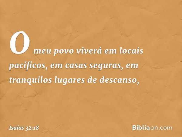 O meu povo viverá em locais pacíficos,
em casas seguras,
em tranquilos lugares de descanso, -- Isaías 32:18