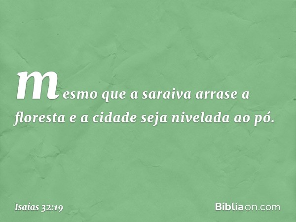 mesmo que a saraiva arrase a floresta
e a cidade seja nivelada ao pó. -- Isaías 32:19