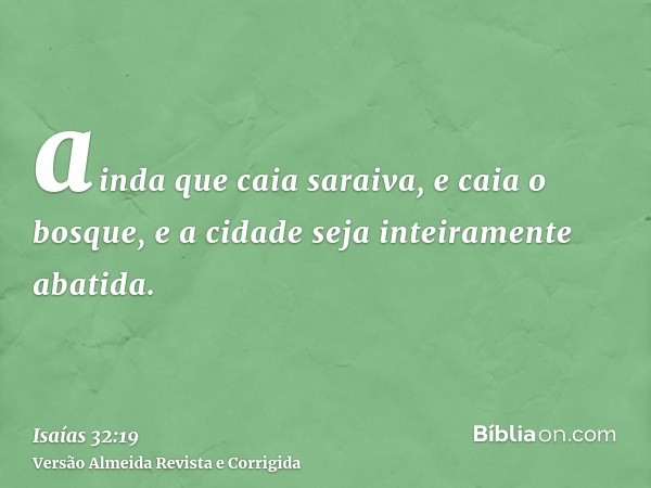 ainda que caia saraiva, e caia o bosque, e a cidade seja inteiramente abatida.