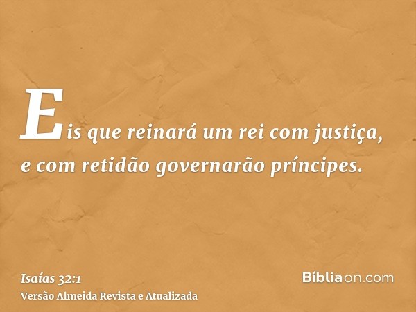 Eis que reinará um rei com justiça, e com retidão governarão príncipes.