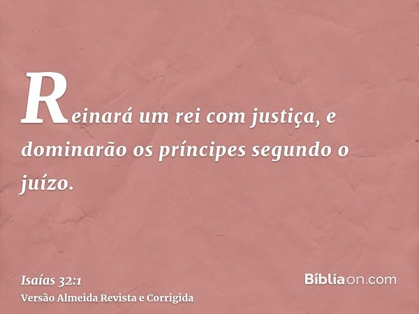 Reinará um rei com justiça, e dominarão os príncipes segundo o juízo.