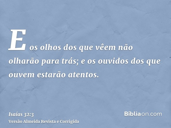 E os olhos dos que vêem não olharão para trás; e os ouvidos dos que ouvem estarão atentos.