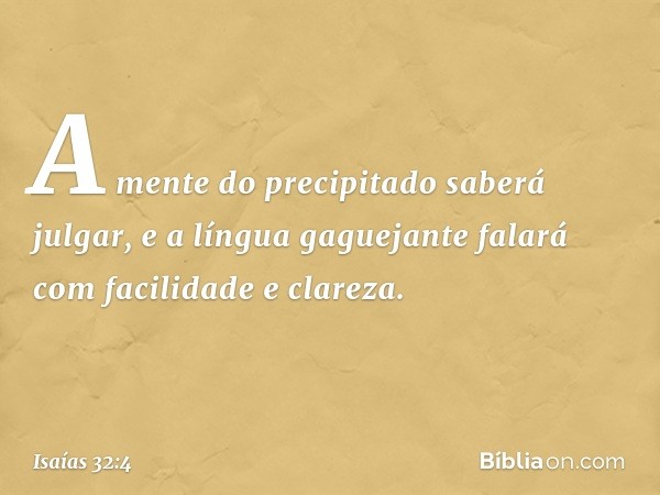 A mente do precipitado saberá julgar,
e a língua gaguejante falará
com facilidade e clareza. -- Isaías 32:4