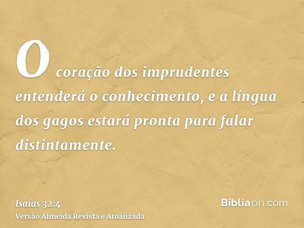 O coração dos imprudentes entenderá o conhecimento, e a língua dos gagos estará pronta para falar distintamente.