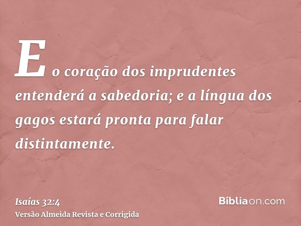 E o coração dos imprudentes entenderá a sabedoria; e a língua dos gagos estará pronta para falar distintamente.