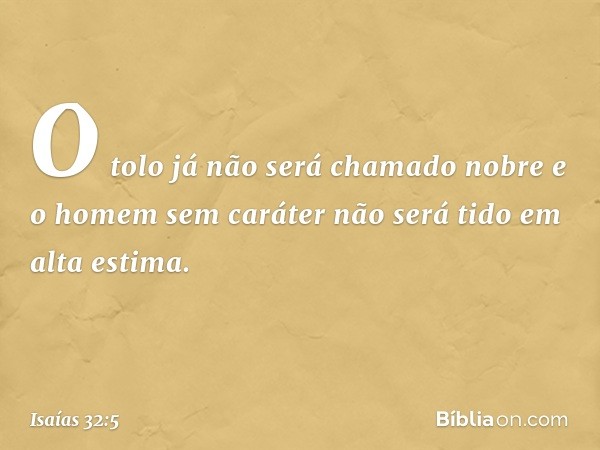 O tolo já não será chamado nobre
e o homem sem caráter
não será tido em alta estima. -- Isaías 32:5