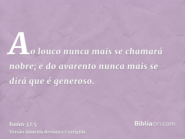 Ao louco nunca mais se chamará nobre; e do avarento nunca mais se dirá que é generoso.