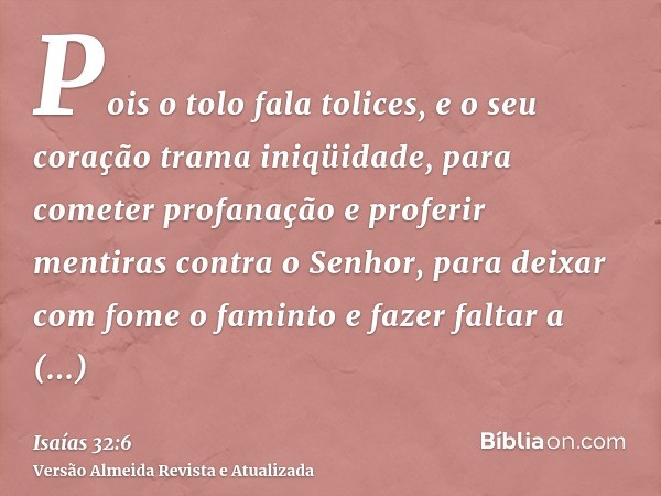 Pois o tolo fala tolices, e o seu coração trama iniqüidade, para cometer profanação e proferir mentiras contra o Senhor, para deixar com fome o faminto e fazer 