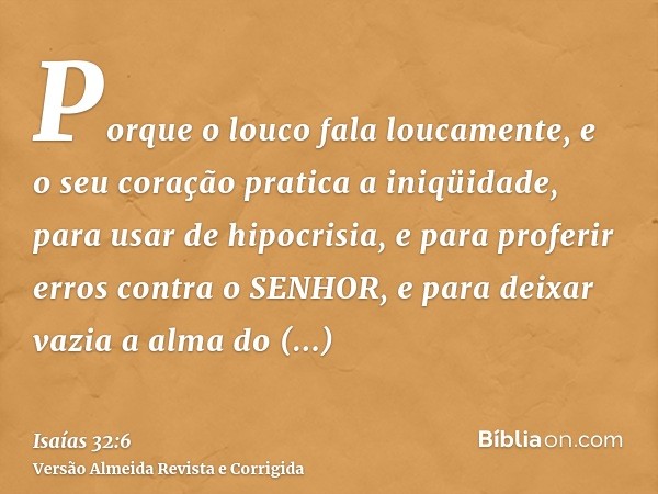 Porque o louco fala loucamente, e o seu coração pratica a iniqüidade, para usar de hipocrisia, e para proferir erros contra o SENHOR, e para deixar vazia a alma