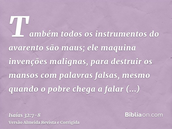 Também todos os instrumentos do avarento são maus; ele maquina invenções malignas, para destruir os mansos com palavras falsas, mesmo quando o pobre chega a fal