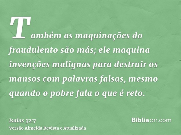 Também as maquinações do fraudulento são más; ele maquina invenções malignas para destruir os mansos com palavras falsas, mesmo quando o pobre fala o que é reto