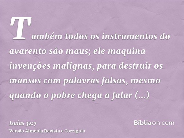 Também todos os instrumentos do avarento são maus; ele maquina invenções malignas, para destruir os mansos com palavras falsas, mesmo quando o pobre chega a fal
