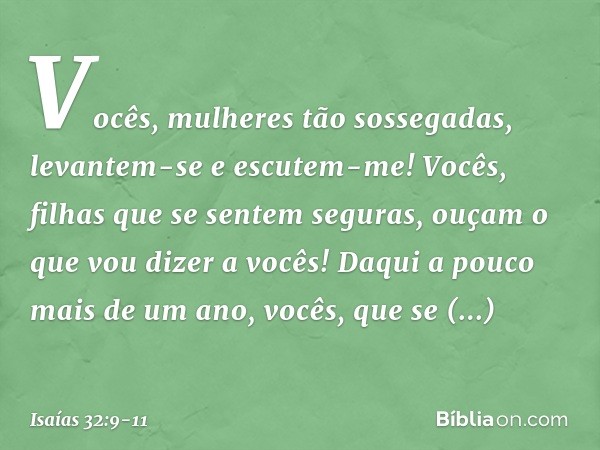 Vocês, mulheres tão sossegadas,
levantem-se e escutem-me!
Vocês, filhas que se sentem seguras,
ouçam o que vou dizer a vocês! Daqui a pouco mais de um ano,
você