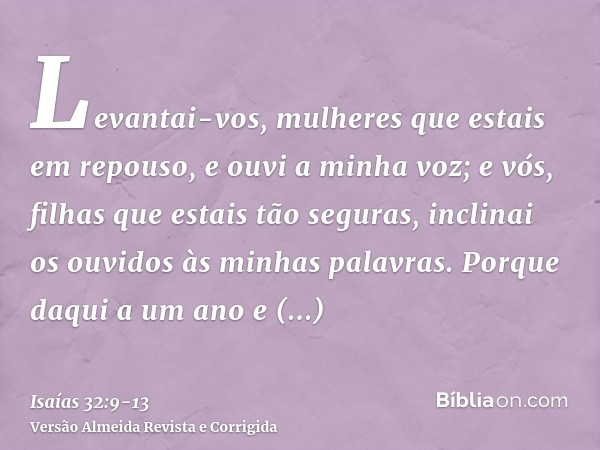 Levantai-vos, mulheres que estais em repouso, e ouvi a minha voz; e vós, filhas que estais tão seguras, inclinai os ouvidos às minhas palavras.Porque daqui a um