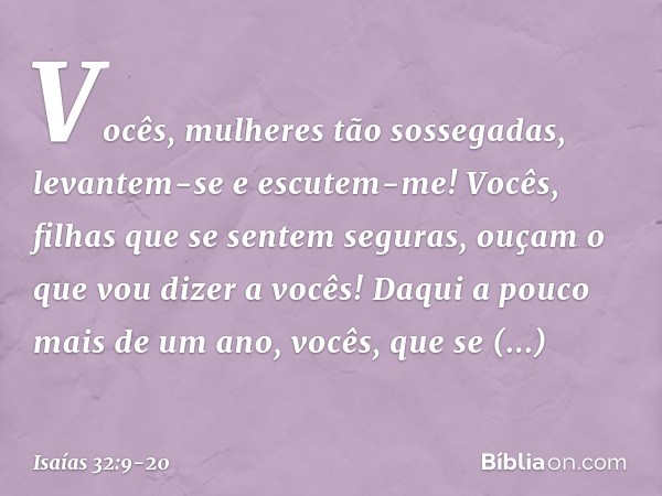 Vocês, mulheres tão sossegadas,
levantem-se e escutem-me!
Vocês, filhas que se sentem seguras,
ouçam o que vou dizer a vocês! Daqui a pouco mais de um ano,
você