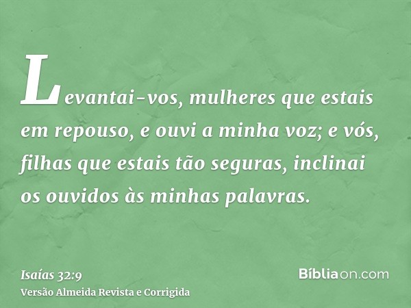 Levantai-vos, mulheres que estais em repouso, e ouvi a minha voz; e vós, filhas que estais tão seguras, inclinai os ouvidos às minhas palavras.