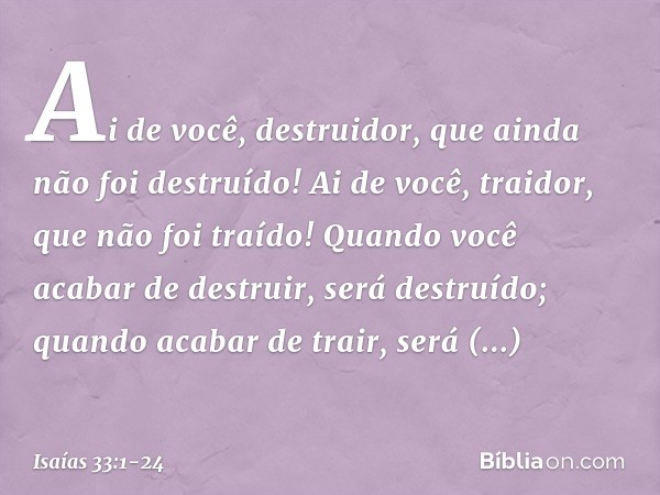 Ai de você, destruidor,
que ainda não foi destruído!
Ai de você, traidor,
que não foi traído!
Quando você acabar de destruir,
será destruído;
quando acabar de t