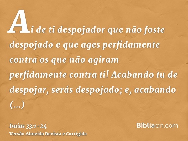 Ai de ti despojador que não foste despojado e que ages perfidamente contra os que não agiram perfidamente contra ti! Acabando tu de despojar, serás despojado; e