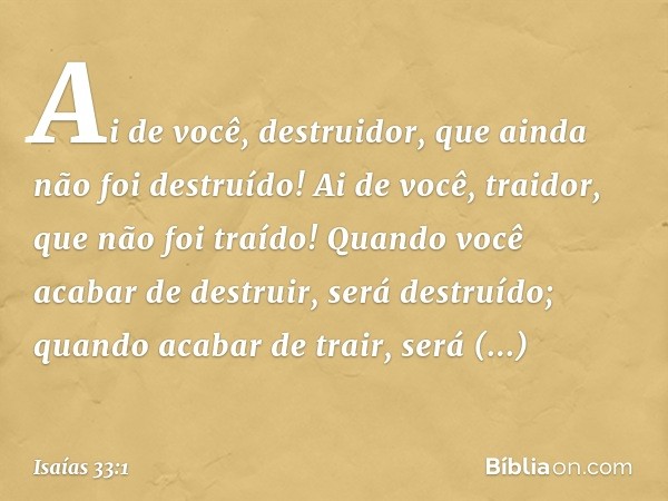 Ai de você, destruidor,
que ainda não foi destruído!
Ai de você, traidor,
que não foi traído!
Quando você acabar de destruir,
será destruído;
quando acabar de t