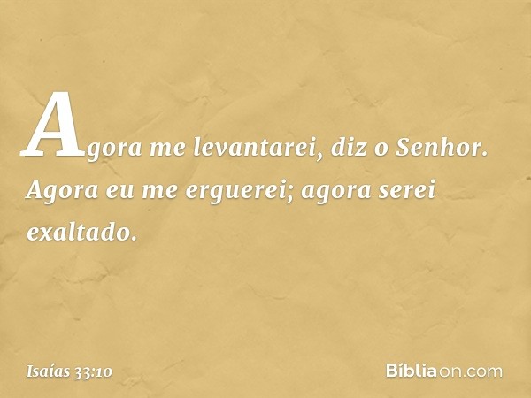 "Agora me levantarei", diz o ­Senhor.
"Agora eu me erguerei;
agora serei exaltado. -- Isaías 33:10