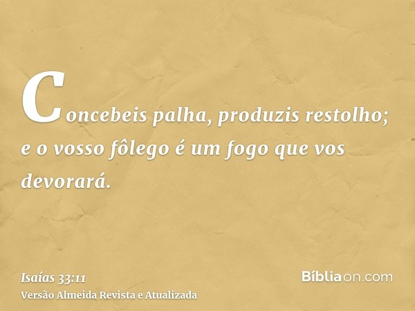 Concebeis palha, produzis restolho; e o vosso fôlego é um fogo que vos devorará.