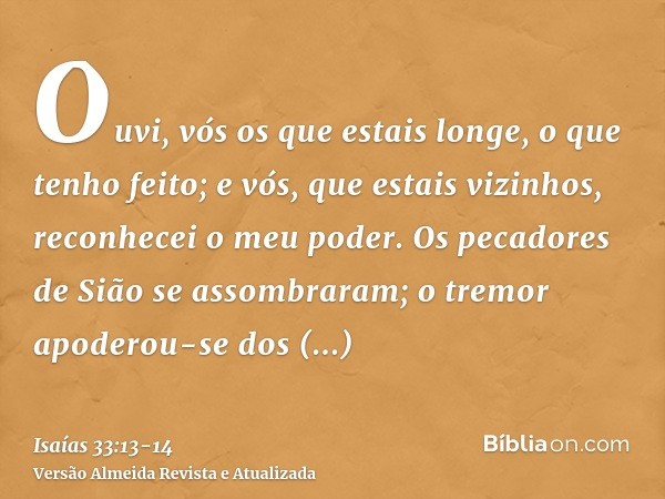 Ouvi, vós os que estais longe, o que tenho feito; e vós, que estais vizinhos, reconhecei o meu poder.Os pecadores de Sião se assombraram; o tremor apoderou-se d