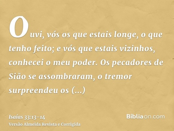 Ouvi, vós os que estais longe, o que tenho feito; e vós que estais vizinhos, conhecei o meu poder.Os pecadores de Sião se assombraram, o tremor surpreendeu os h