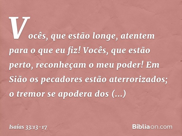 "Vocês, que estão longe,
atentem para o que eu fiz!
Vocês, que estão perto,
reconheçam o meu poder!" Em Sião os pecadores
estão aterrorizados;
o tremor se apode