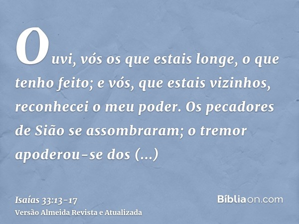 Ouvi, vós os que estais longe, o que tenho feito; e vós, que estais vizinhos, reconhecei o meu poder.Os pecadores de Sião se assombraram; o tremor apoderou-se d