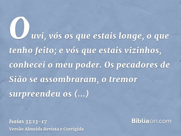 Ouvi, vós os que estais longe, o que tenho feito; e vós que estais vizinhos, conhecei o meu poder.Os pecadores de Sião se assombraram, o tremor surpreendeu os h