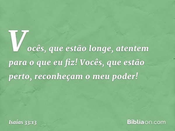 "Vocês, que estão longe,
atentem para o que eu fiz!
Vocês, que estão perto,
reconheçam o meu poder!" -- Isaías 33:13