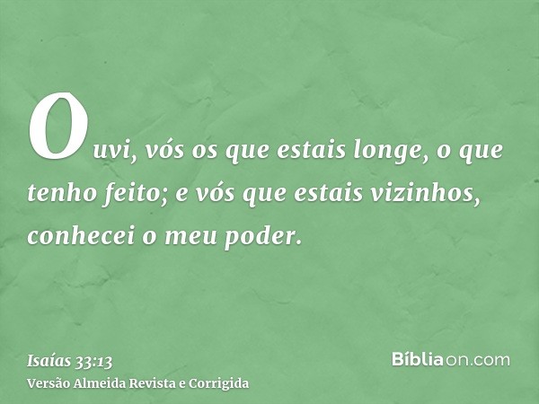 Ouvi, vós os que estais longe, o que tenho feito; e vós que estais vizinhos, conhecei o meu poder.