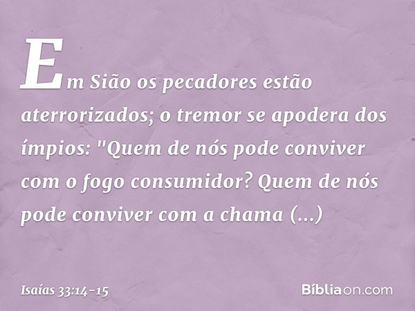 Em Sião os pecadores
estão aterrorizados;
o tremor se apodera dos ímpios:
"Quem de nós pode conviver
com o fogo consumidor?
Quem de nós pode conviver
com a cham