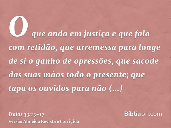 O que anda em justiça e que fala com retidão, que arremessa para longe de si o ganho de opressões, que sacode das suas mãos todo o presente; que tapa os ouvidos