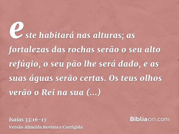 este habitará nas alturas; as fortalezas das rochas serão o seu alto refúgio, o seu pão lhe será dado, e as suas águas serão certas.Os teus olhos verão o Rei na