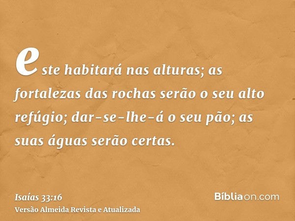 este habitará nas alturas; as fortalezas das rochas serão o seu alto refúgio; dar-se-lhe-á o seu pão; as suas águas serão certas.