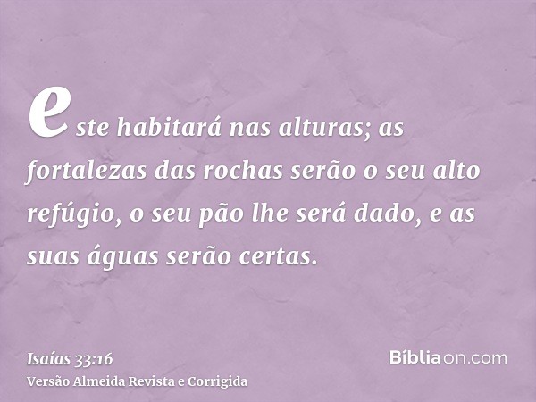 este habitará nas alturas; as fortalezas das rochas serão o seu alto refúgio, o seu pão lhe será dado, e as suas águas serão certas.