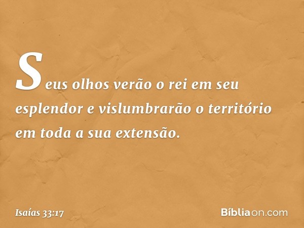 Seus olhos verão o rei em seu esplendor
e vislumbrarão o território
em toda a sua extensão. -- Isaías 33:17