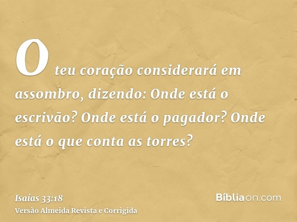 O teu coração considerará em assombro, dizendo: Onde está o escrivão? Onde está o pagador? Onde está o que conta as torres?