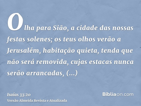 Olha para Sião, a cidade das nossas festas solenes; os teus olhos verão a Jerusalém, habitação quieta, tenda que não será removida, cujas estacas nunca serão ar