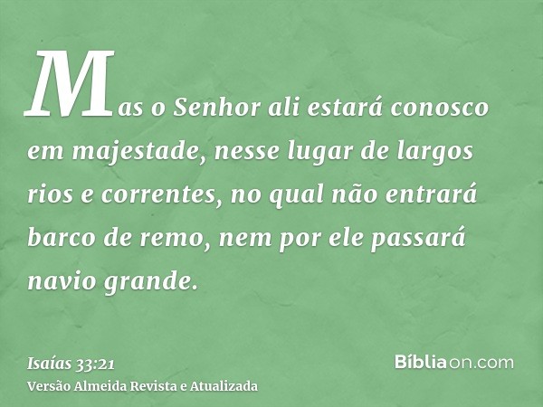 Mas o Senhor ali estará conosco em majestade, nesse lugar de largos rios e correntes, no qual não entrará barco de remo, nem por ele passará navio grande.