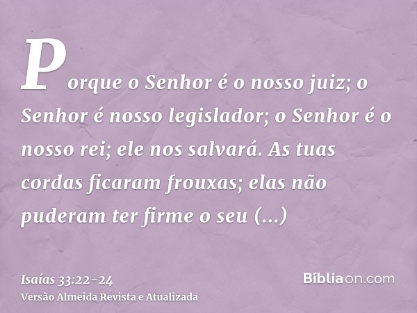 Porque o Senhor é o nosso juiz; o Senhor é nosso legislador; o Senhor é o nosso rei; ele nos salvará.As tuas cordas ficaram frouxas; elas não puderam ter firme 