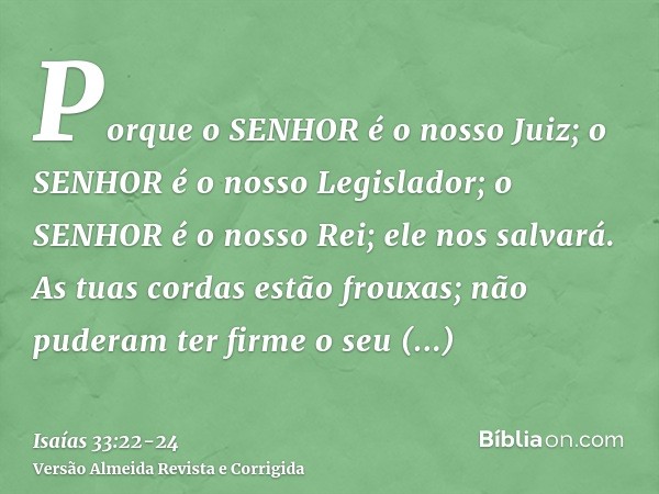 Porque o SENHOR é o nosso Juiz; o SENHOR é o nosso Legislador; o SENHOR é o nosso Rei; ele nos salvará.As tuas cordas estão frouxas; não puderam ter firme o seu