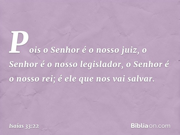 Pois o Senhor é o nosso juiz,
o Senhor é o nosso legislador,
o Senhor é o nosso rei;
é ele que nos vai salvar. -- Isaías 33:22