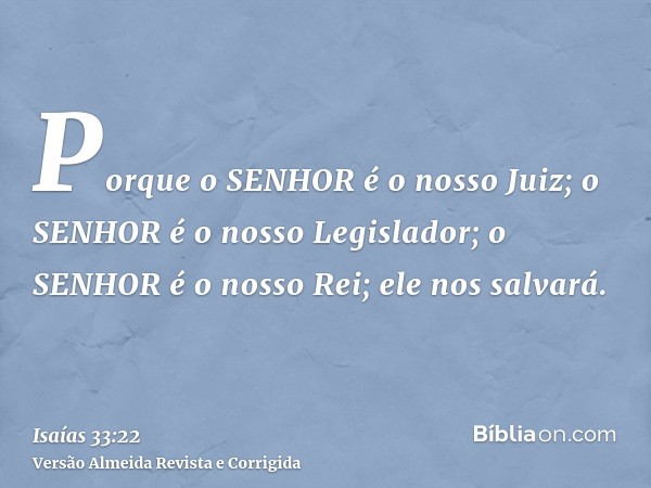 Porque o SENHOR é o nosso Juiz; o SENHOR é o nosso Legislador; o SENHOR é o nosso Rei; ele nos salvará.