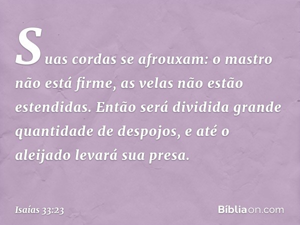 Suas cordas se afrouxam:
o mastro não está firme,
as velas não estão estendidas.
Então será dividida
grande quantidade de despojos,
e até o aleijado levará sua 