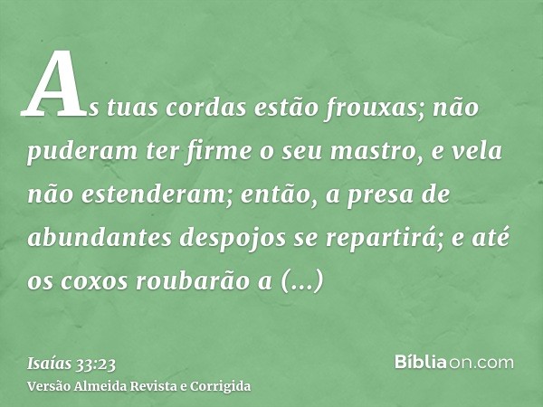 As tuas cordas estão frouxas; não puderam ter firme o seu mastro, e vela não estenderam; então, a presa de abundantes despojos se repartirá; e até os coxos roub